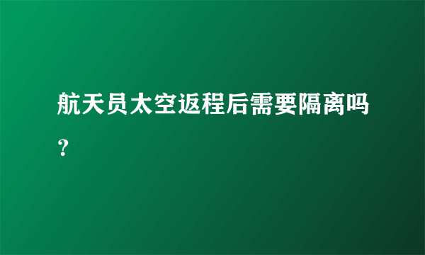 航天员太空返程后需要隔离吗？