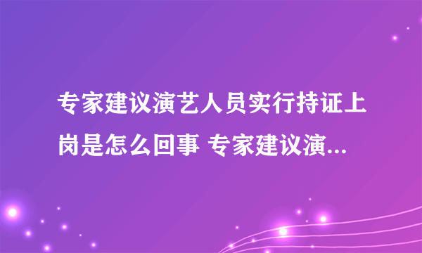 专家建议演艺人员实行持证上岗是怎么回事 专家建议演艺人员实行持证上岗是什么情况