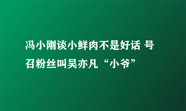 冯小刚谈小鲜肉不是好话 号召粉丝叫吴亦凡“小爷”