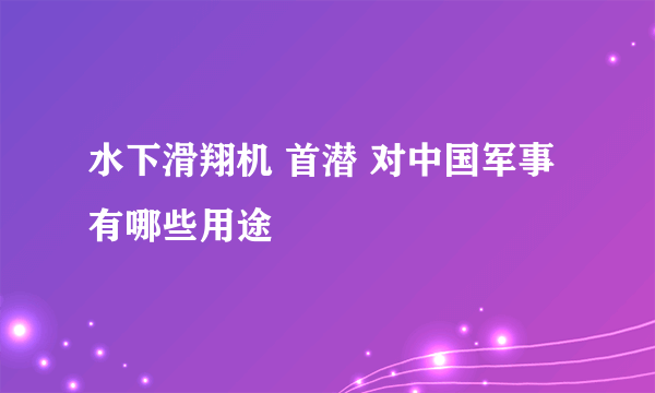 水下滑翔机 首潜 对中国军事有哪些用途