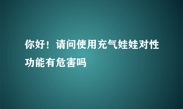 你好！请问使用充气娃娃对性功能有危害吗