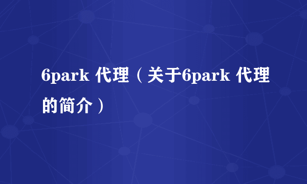 6park 代理（关于6park 代理的简介）