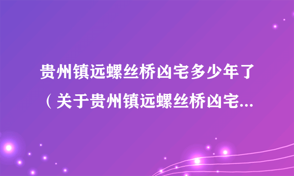 贵州镇远螺丝桥凶宅多少年了（关于贵州镇远螺丝桥凶宅多少年了的简介）