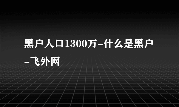 黑户人口1300万-什么是黑户-飞外网