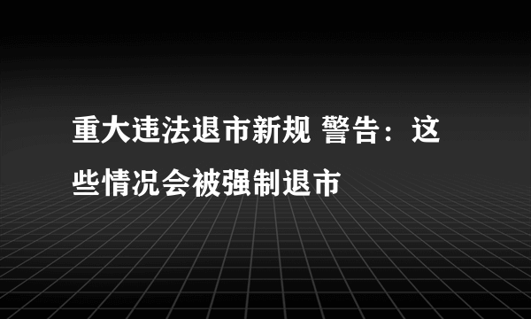 重大违法退市新规 警告：这些情况会被强制退市