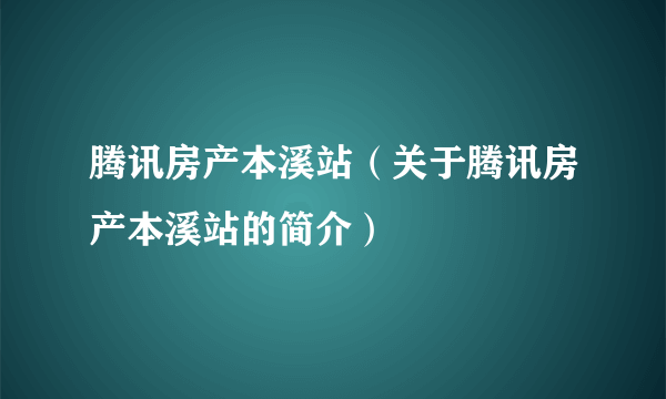 腾讯房产本溪站（关于腾讯房产本溪站的简介）