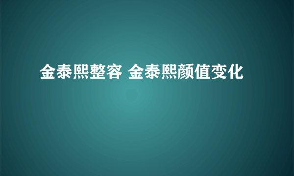 金泰熙整容 金泰熙颜值变化