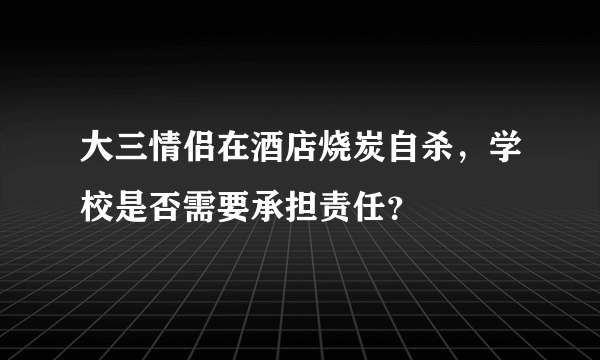 大三情侣在酒店烧炭自杀，学校是否需要承担责任？