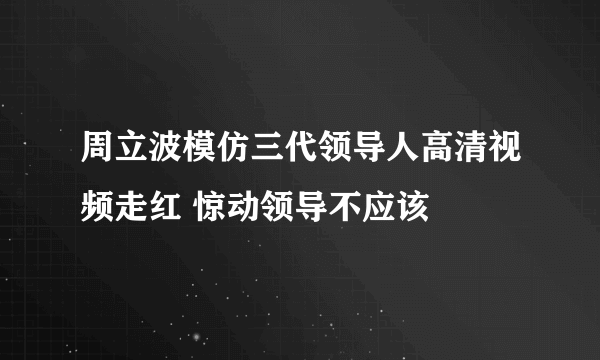 周立波模仿三代领导人高清视频走红 惊动领导不应该