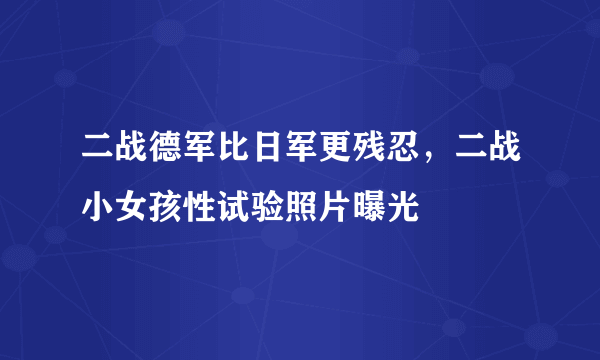 二战德军比日军更残忍，二战小女孩性试验照片曝光 