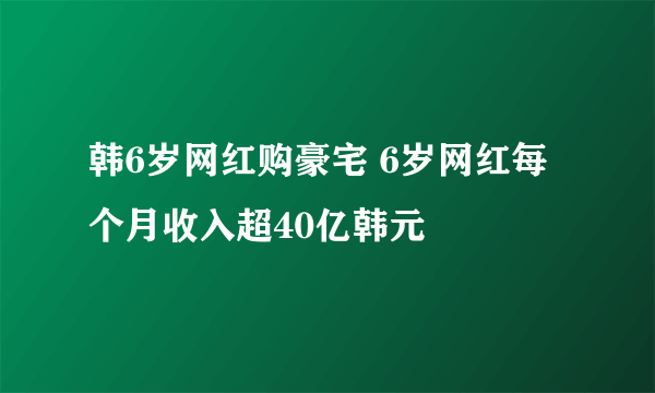 韩6岁网红购豪宅 6岁网红每个月收入超40亿韩元