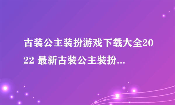 古装公主装扮游戏下载大全2022 最新古装公主装扮游戏有哪些