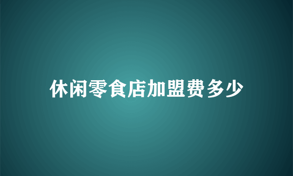 休闲零食店加盟费多少