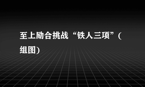 至上励合挑战“铁人三项”(组图)