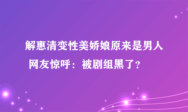 解惠清变性美娇娘原来是男人 网友惊呼：被剧组黑了？