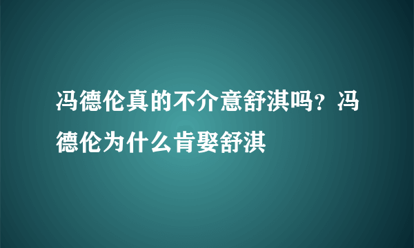 冯德伦真的不介意舒淇吗？冯德伦为什么肯娶舒淇