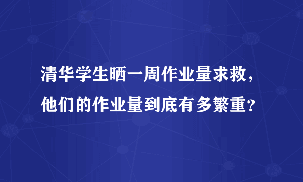 清华学生晒一周作业量求救，他们的作业量到底有多繁重？