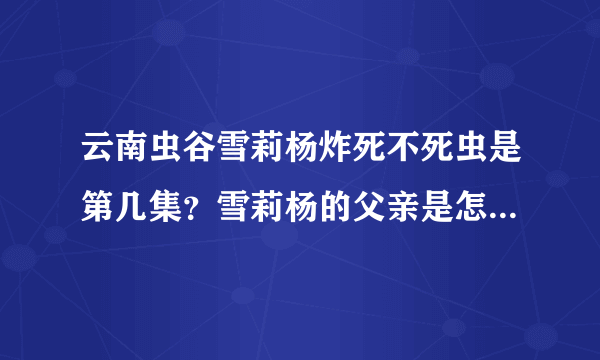 云南虫谷雪莉杨炸死不死虫是第几集？雪莉杨的父亲是怎么死的？-飞外网