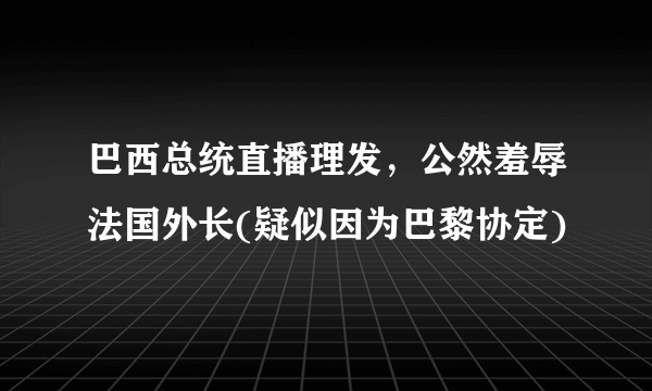 巴西总统直播理发，公然羞辱法国外长(疑似因为巴黎协定)