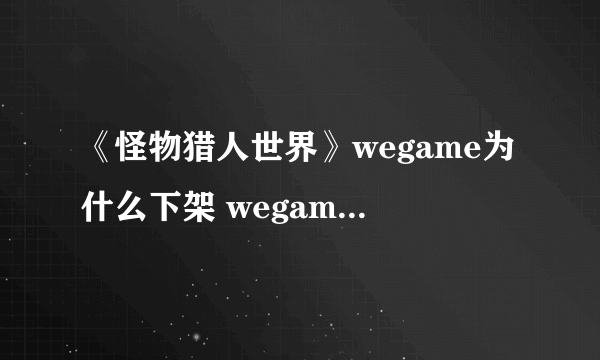 《怪物猎人世界》wegame为什么下架 wegame下架原因详解