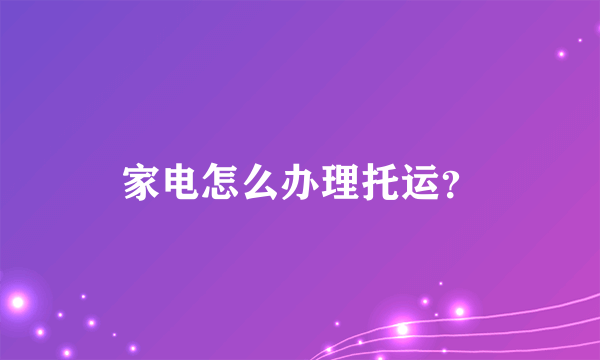 家电怎么办理托运？