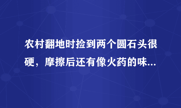 农村翻地时捡到两个圆石头很硬，摩擦后还有像火药的味道，会是什么石头呢？