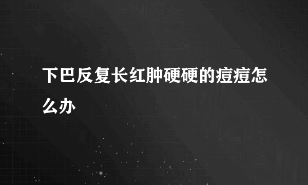 下巴反复长红肿硬硬的痘痘怎么办