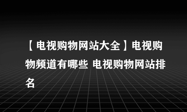 【电视购物网站大全】电视购物频道有哪些 电视购物网站排名