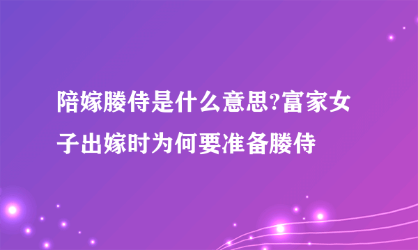 陪嫁媵侍是什么意思?富家女子出嫁时为何要准备媵侍