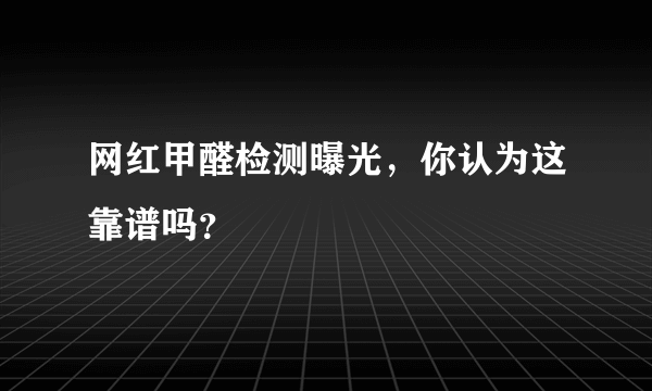 网红甲醛检测曝光，你认为这靠谱吗？