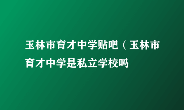 玉林市育才中学贴吧（玉林市育才中学是私立学校吗