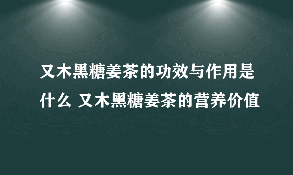 又木黑糖姜茶的功效与作用是什么 又木黑糖姜茶的营养价值