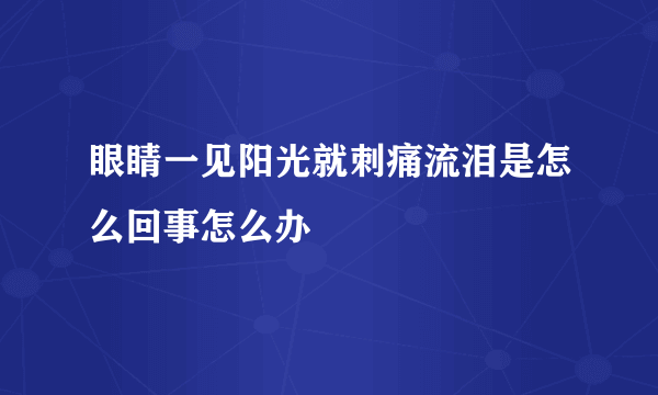 眼睛一见阳光就刺痛流泪是怎么回事怎么办