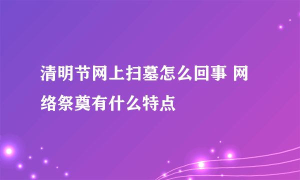 清明节网上扫墓怎么回事 网络祭奠有什么特点