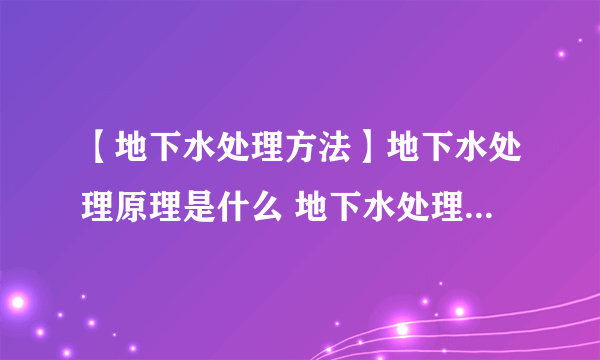 【地下水处理方法】地下水处理原理是什么 地下水处理的方法有哪些