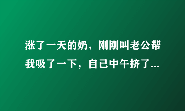 涨了一天的奶，刚刚叫老公帮我吸了一下，自己中午挤了一些出来，但是老公吸的时候更本没有奶出，出了一点