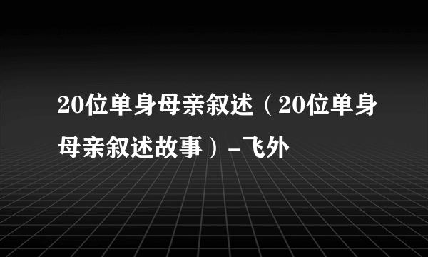 20位单身母亲叙述（20位单身母亲叙述故事）-飞外