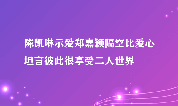 陈凯琳示爱郑嘉颖隔空比爱心坦言彼此很享受二人世界