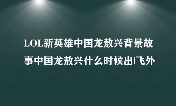 LOL新英雄中国龙敖兴背景故事中国龙敖兴什么时候出|飞外