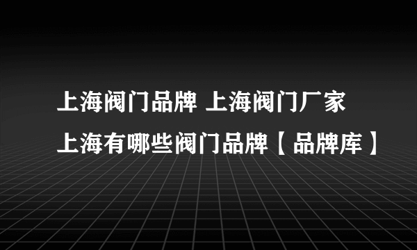 上海阀门品牌 上海阀门厂家 上海有哪些阀门品牌【品牌库】