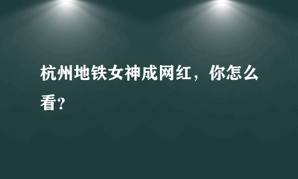 杭州地铁女神成网红，你怎么看？