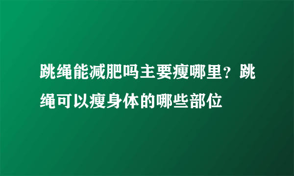 跳绳能减肥吗主要瘦哪里？跳绳可以瘦身体的哪些部位