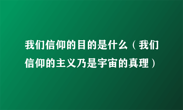 我们信仰的目的是什么（我们信仰的主义乃是宇宙的真理）