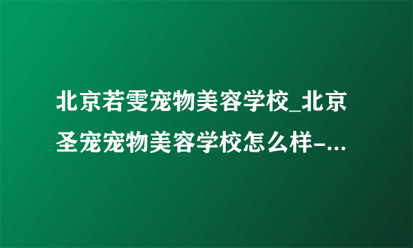 北京若雯宠物美容学校_北京圣宠宠物美容学校怎么样-猫猫狗狗-飞外网