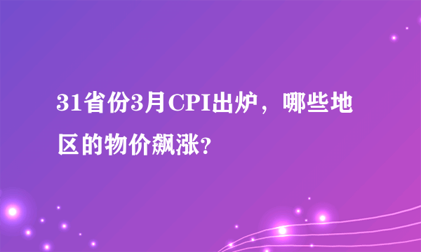 31省份3月CPI出炉，哪些地区的物价飙涨？