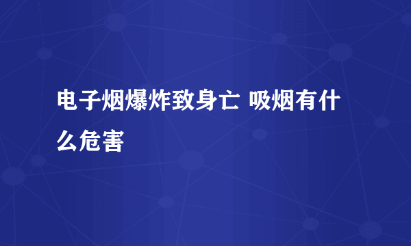 电子烟爆炸致身亡 吸烟有什么危害