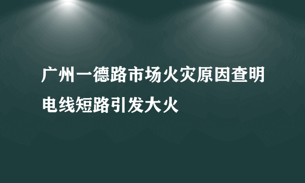 广州一德路市场火灾原因查明电线短路引发大火