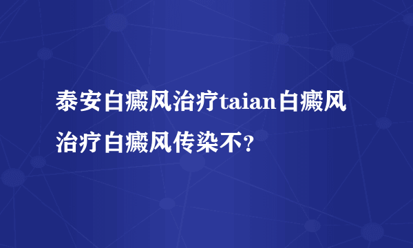 泰安白癜风治疗taian白癜风治疗白癜风传染不？