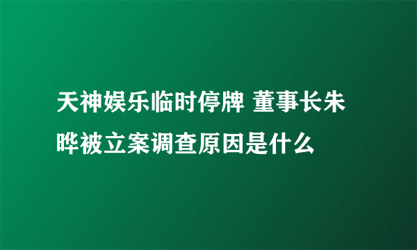 天神娱乐临时停牌 董事长朱晔被立案调查原因是什么