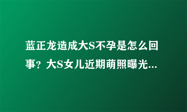 蓝正龙造成大S不孕是怎么回事？大S女儿近期萌照曝光_飞外网